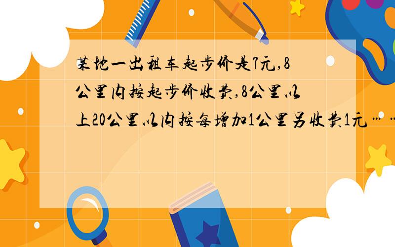 某地一出租车起步价是7元,8公里内按起步价收费,8公里以上20公里以内按每增加1公里另收费1元……