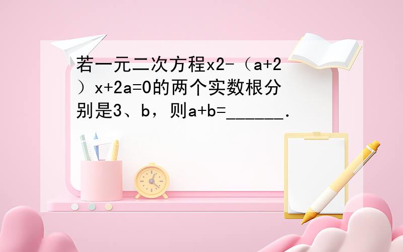 若一元二次方程x2-（a+2）x+2a=0的两个实数根分别是3、b，则a+b=______．