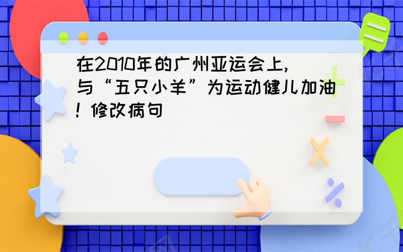 在2010年的广州亚运会上,与“五只小羊”为运动健儿加油! 修改病句