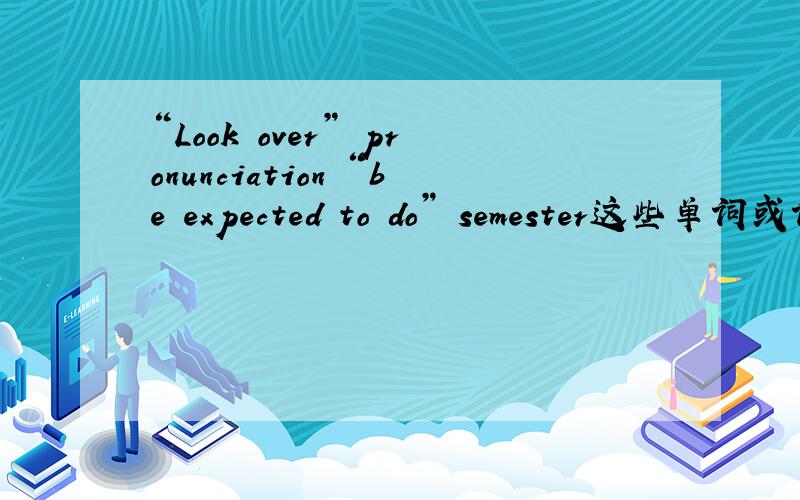 “Look over” pronunciation “be expected to do” semester这些单词或词