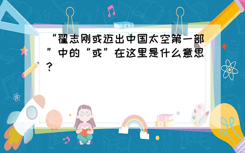 “翟志刚或迈出中国太空第一部”中的“或”在这里是什么意思?