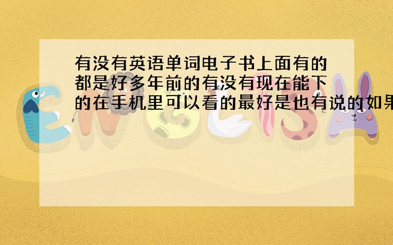 有没有英语单词电子书上面有的都是好多年前的有没有现在能下的在手机里可以看的最好是也有说的如果没有说的也可以只要是能看的,