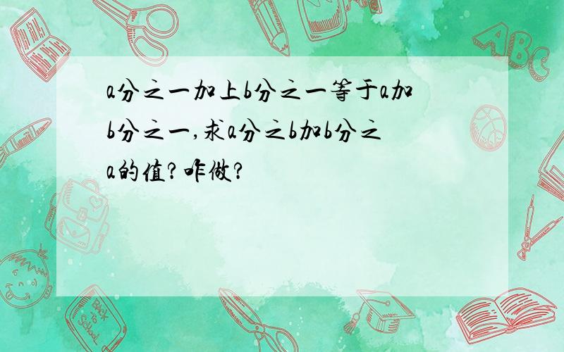 a分之一加上b分之一等于a加b分之一,求a分之b加b分之a的值?咋做?