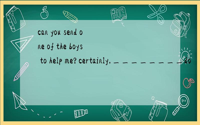 can you send one of the boys to help me?certainly,________do