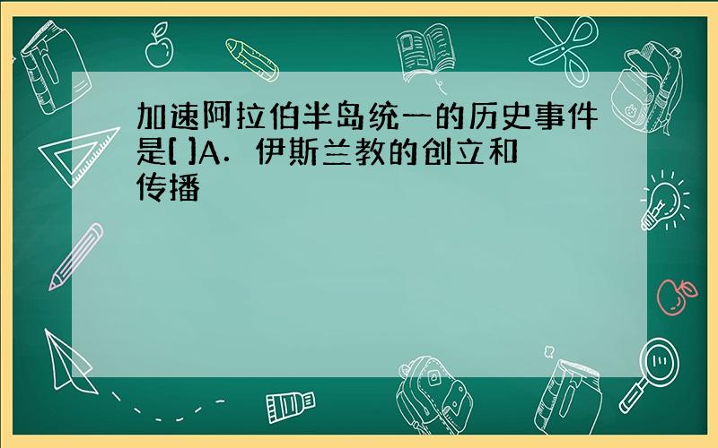 加速阿拉伯半岛统一的历史事件是[ ]A．伊斯兰教的创立和传播