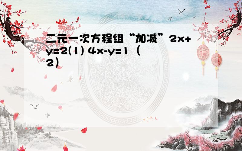 二元一次方程组“加减”2x+y=2(1) 4x-y=1（2）