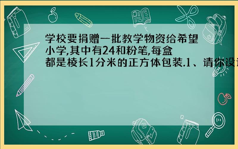 学校要捐赠一批教学物资给希望小学,其中有24和粉笔,每盒都是棱长1分米的正方体包装.1、请你设计一个长方