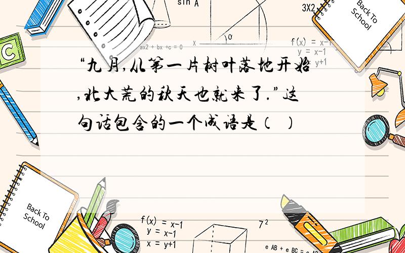 “九月,从第一片树叶落地开始,北大荒的秋天也就来了.”这句话包含的一个成语是（ ）