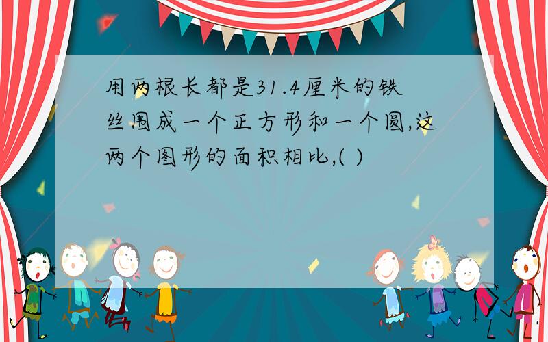 用两根长都是31.4厘米的铁丝围成一个正方形和一个圆,这两个图形的面积相比,( )