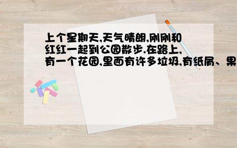 上个星期天,天气晴朗,刚刚和红红一起到公园散步.在路上,有一个花园,里面有许多垃圾,有纸屑、果皮、袋子…