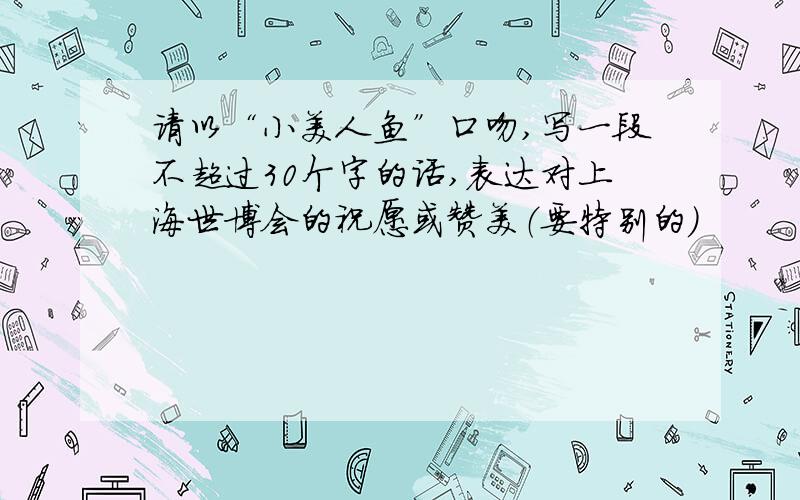 请以“小美人鱼”口吻,写一段不超过30个字的话,表达对上海世博会的祝愿或赞美（要特别的）