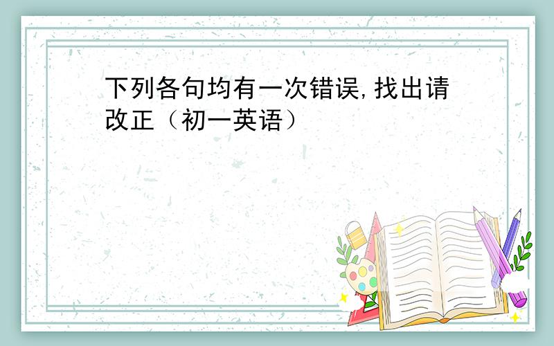 下列各句均有一次错误,找出请改正（初一英语）