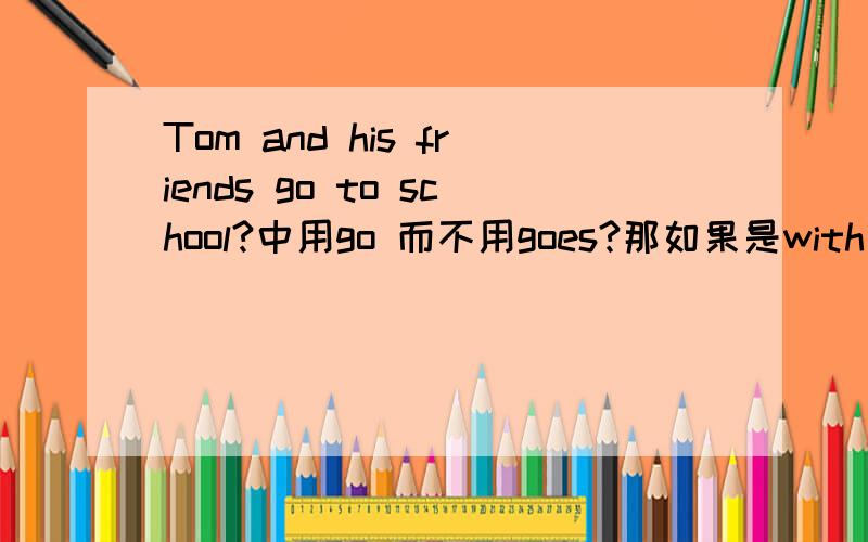 Tom and his friends go to school?中用go 而不用goes?那如果是with呢?又用什么