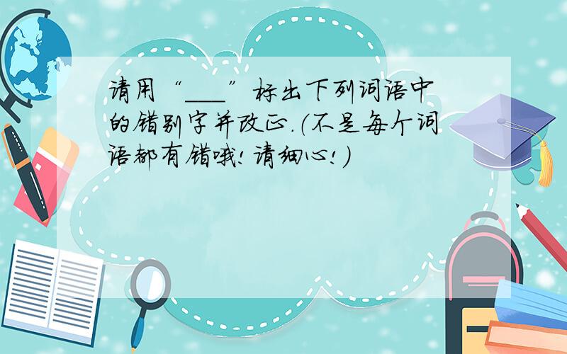 请用“___”标出下列词语中的错别字并改正.（不是每个词语都有错哦!请细心!）