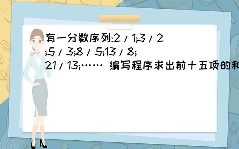 有一分数序列:2/1;3/2;5/3;8/5;13/8;21/13;…… 编写程序求出前十五项的和.