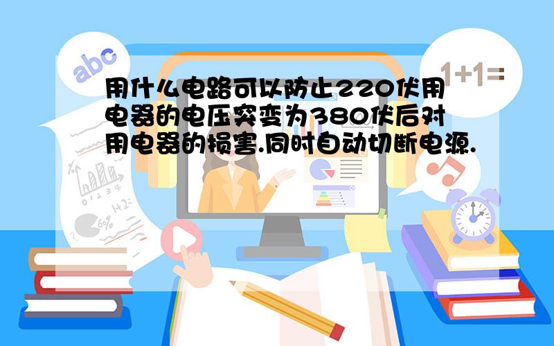 用什么电路可以防止220伏用电器的电压突变为380伏后对用电器的损害.同时自动切断电源.