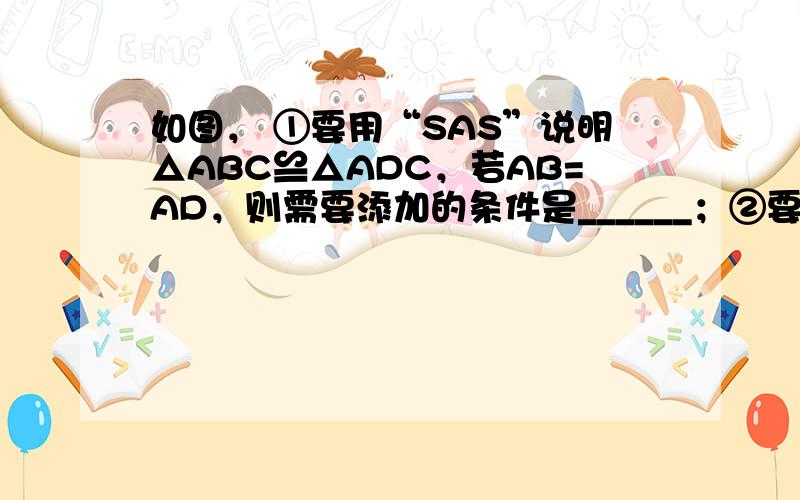 如图， ①要用“SAS”说明△ABC≌△ADC，若AB=AD，则需要添加的条件是______；②要用“ASA”说明△AB