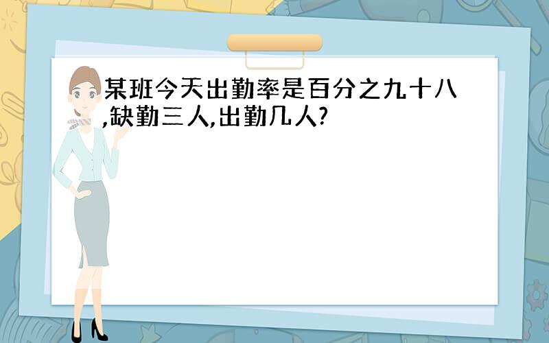 某班今天出勤率是百分之九十八,缺勤三人,出勤几人?