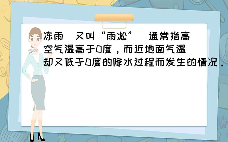 冻雨（又叫“雨凇”）通常指高空气温高于0度，而近地面气温却又低于0度的降水过程而发生的情况。雨滴落入下垫面便立刻结冰。（