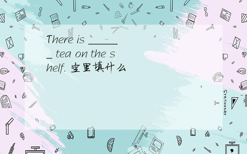 There is ______ tea on the shelf. 空里填什么