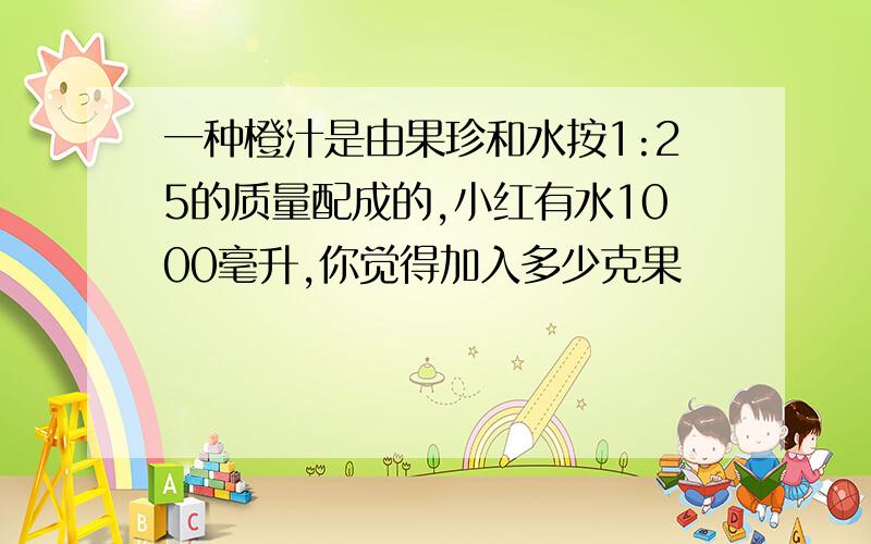 一种橙汁是由果珍和水按1:25的质量配成的,小红有水1000毫升,你觉得加入多少克果