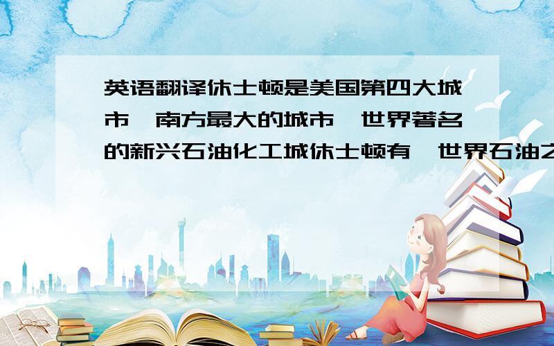 英语翻译休士顿是美国第四大城市,南方最大的城市,世界著名的新兴石油化工城休士顿有