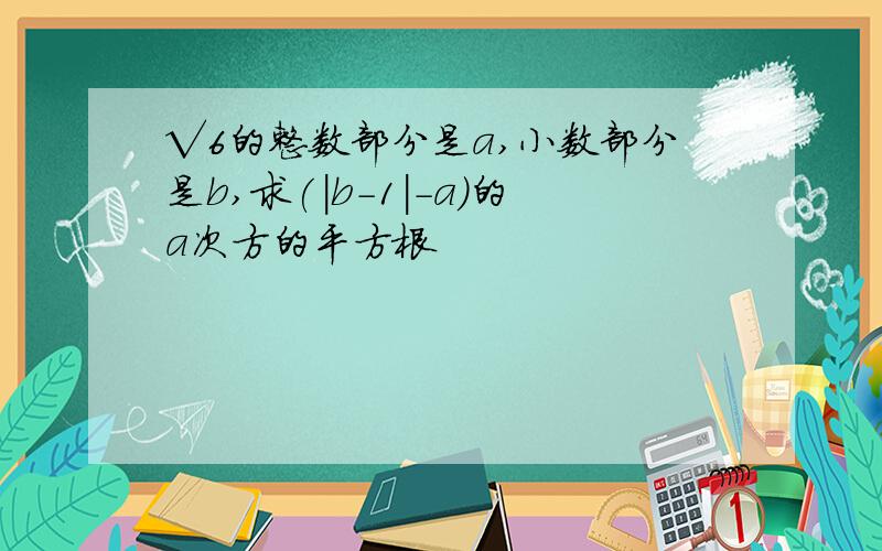 √6的整数部分是a,小数部分是b,求(|b-1|-a)的a次方的平方根