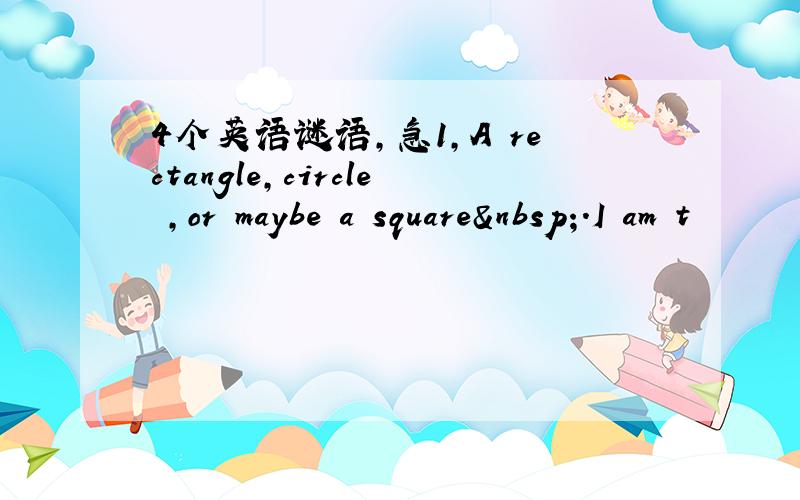 4个英语谜语,急1,A rectangle,circle ,or maybe a square .I am t