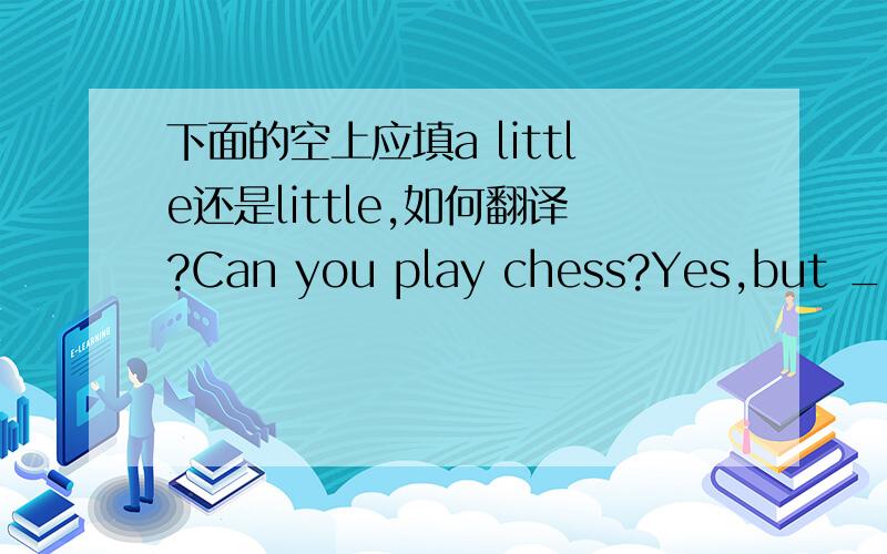 下面的空上应填a little还是little,如何翻译?Can you play chess?Yes,but ___.