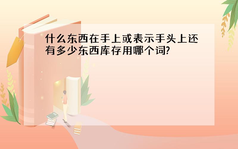 什么东西在手上或表示手头上还有多少东西库存用哪个词?