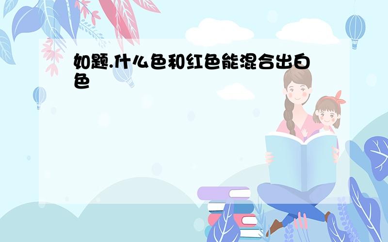 如题.什么色和红色能混合出白色