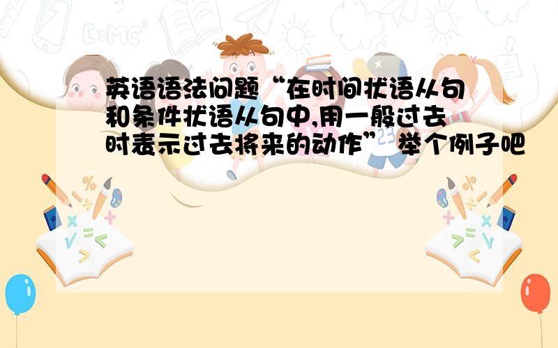 英语语法问题“在时间状语从句和条件状语从句中,用一般过去时表示过去将来的动作” 举个例子吧