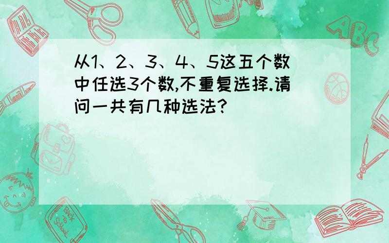 从1、2、3、4、5这五个数中任选3个数,不重复选择.请问一共有几种选法?