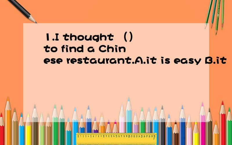 1.I thought （）to find a Chinese restaurant.A.it is easy B.it