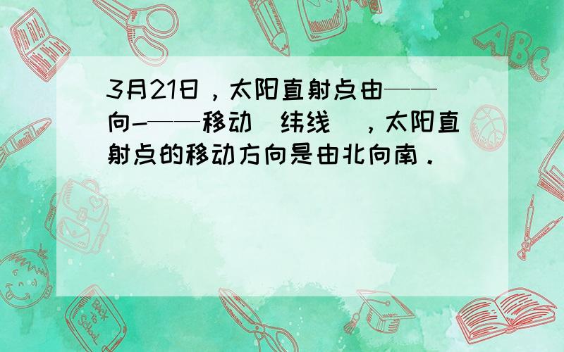 3月21日，太阳直射点由——向-——移动（纬线），太阳直射点的移动方向是由北向南。