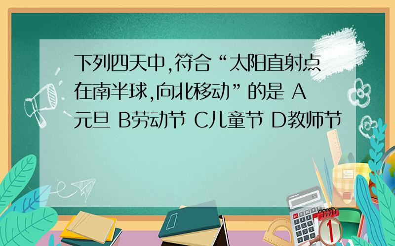 下列四天中,符合“太阳直射点在南半球,向北移动”的是 A元旦 B劳动节 C儿童节 D教师节