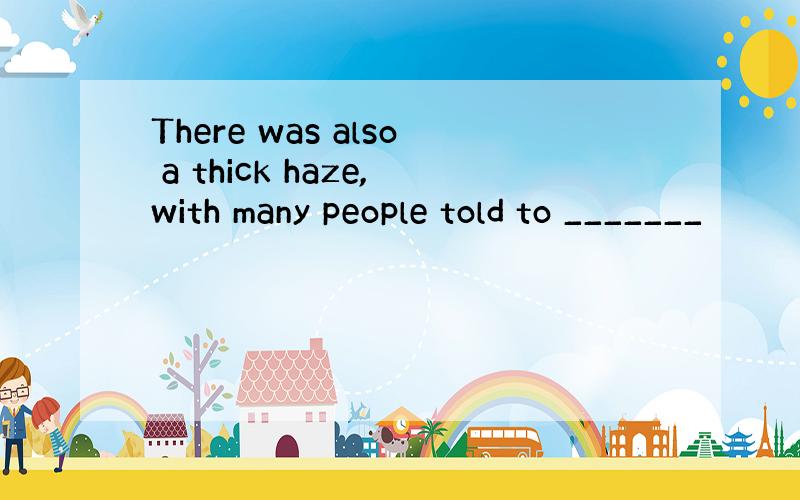 There was also a thick haze,with many people told to _______