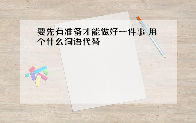 要先有准备才能做好一件事 用个什么词语代替