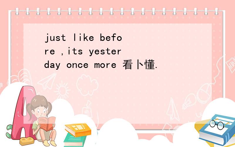 just like before ,its yesterday once more 看卜懂.