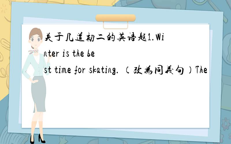 关于几道初二的英语题1.Winter is the best time for skating. （改为同义句）The