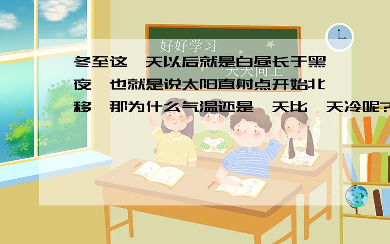 冬至这一天以后就是白昼长于黑夜,也就是说太阳直射点开始北移,那为什么气温还是一天比一天冷呢?