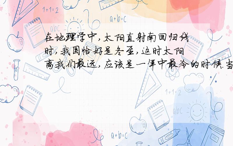 在地理学中,太阳直射南回归线时,我国恰好是冬至,这时太阳离我们最远,应该是一年中最冷的时候.当冬至过后,太阳慢慢往赤道移