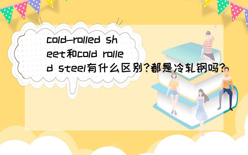 cold-rolled sheet和cold rolled steel有什么区别?都是冷轧钢吗?