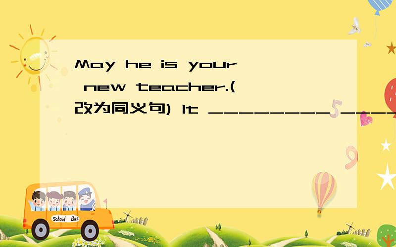 May he is your new teacher.(改为同义句) It ________ _________ tha