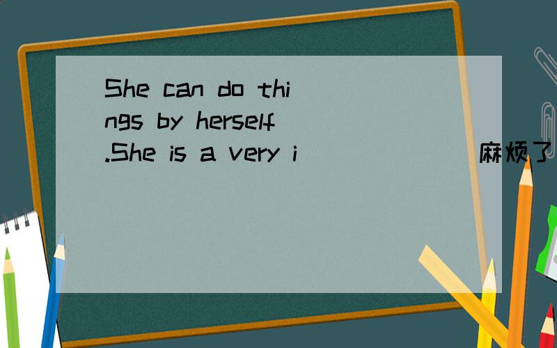 She can do things by herself.She is a very i_______麻烦了各位