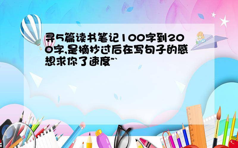 寻5篇读书笔记100字到200字,是摘抄过后在写句子的感想求你了速度~`