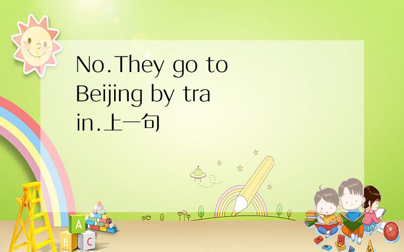 No.They go to Beijing by train.上一句