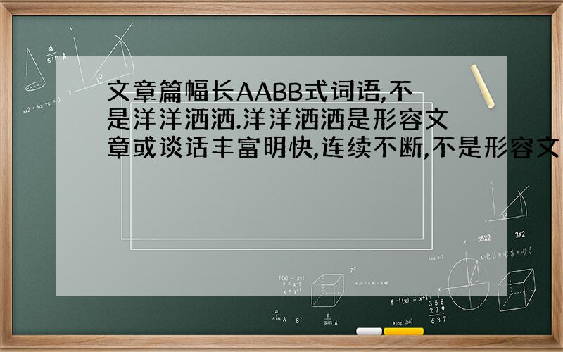 文章篇幅长AABB式词语,不是洋洋洒洒.洋洋洒洒是形容文章或谈话丰富明快,连续不断,不是形容文章长的词