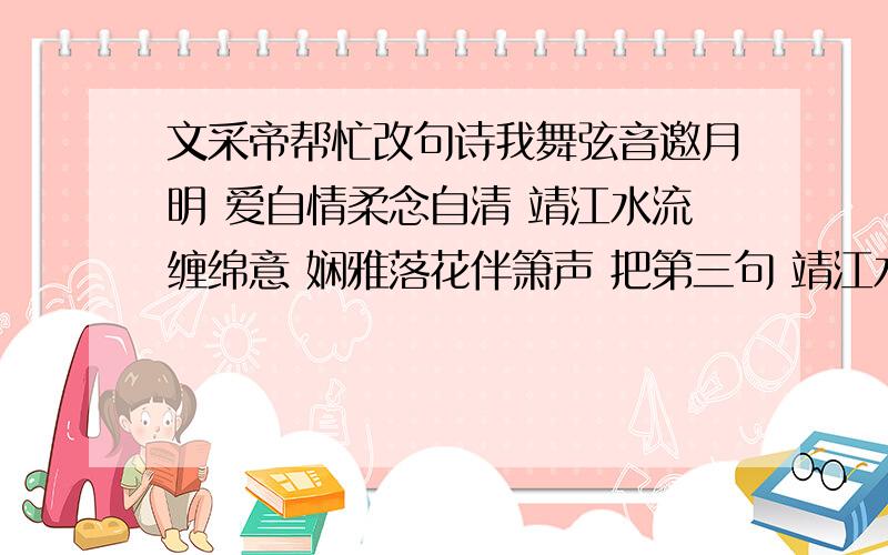 文采帝帮忙改句诗我舞弦音邀月明 爱自情柔念自清 靖江水流缠绵意 娴雅落花伴箫声 把第三句 靖江水流缠绵意 修改成 李 开