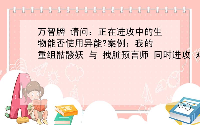 万智牌 请问：正在进攻中的生物能否使用异能?案例：我的 重组骷髅妖 与 拽脏预言师 同时进攻 对方进行宣告1个2/3的生